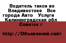 Водитель такси во Владивостоке - Все города Авто » Услуги   . Калининградская обл.,Советск г.